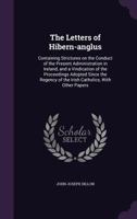 The Letters of Hibern-Anglus: Containing Strictures on the Conduct of the Present Administration in Ireland, and a Vindication of the Proceedings Adopted Since the Regency of the Irish Catholics, with 1176780026 Book Cover