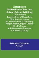 A Treatise on Adulterations of Food, and Culinary Poisons Exhibiting the Fraudulent Sophistications of Bread, Beer, Wine, Spiritous Liquors, Tea, ... Oil, Pickles, and Other Articles Employed 9361476955 Book Cover