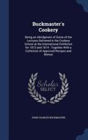 Buckmaster's Cookery: Being an Abridgment of Some of the Lectures Delivered in the Cookery School at the International Exhibition for 1873 and 1874: Together with a Collection of Approved Recipes and  1298967848 Book Cover