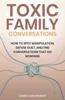 Toxic Family Conversations: How to Spot Manipulation, Defuse Guilt, and End Conversations That Go Nowhere B0GM1CVT9N Book Cover