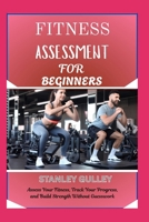 FITNESS ASSESSMENT FOR BEGINNERS: Assess Your Fitness, Track Your Progress, and Build Strength Without Guesswork B0G6VG4CYT Book Cover