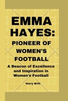 EMMA HAYES PIONEER OF WOMEN’S FOOTBALL: A Beacon of Excellence and Inspiration in Women's Football B0CPQD62M6 Book Cover