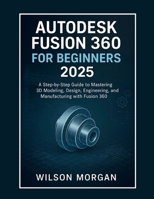 Autodesk Fusion 360 For Beginners 2025: A Step-by-Step Guide to Mastering 3D Modeling, Design, Engineering, and Manufacturing with Fusion 360 B0FHFKBL8B Book Cover