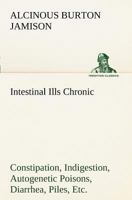 Intestinal ills;: Chronic constipation, indigestion, autogenic poisons, diarrhea, piles, etc., also auto-infection, auto-intoxication, anemia, emaciation, etc., due to proctitis and colitis 1523722258 Book Cover