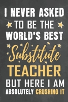 I Never Asked To Be The World's Best Substitute Teacher But Here I Am Absolutely Crushing It: Journal Notebook 108 Pages 6 x 9 Lined Writing Paper School Appreciation Day Gift from Student 167678232X Book Cover