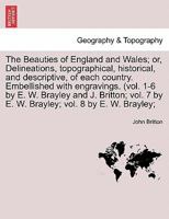 The Beauties of England and Wales; or, Delineations, topographical, historical, and descriptive, of each country. Embellished with engravings. (vol. ... 7 by E. W. Brayley; vol. 8 by E. W. Brayley; 1241312923 Book Cover