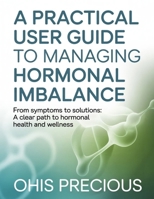 A practical user guide to managing hormonal imbalance: From Symptoms to Solutions: A Clear Path to Hormonal Health and Wellness B0GR6DF4MF Book Cover