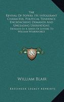 The Revival Of Popery, Its Intolerant Character, Political Tendency, Encroaching Demands And Unceasing Usurpations: Detailed In A Series Of Letters To William Wilberforce 1146763840 Book Cover