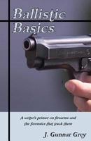Ballistic Basics: A Writer's Primer on Firearms and the Forensics That Track Them 1475104707 Book Cover