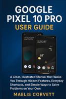 GOOGLE PIXEL 10 PRO USER GUIDE: A Clear, Illustrated Manual that Walks You Through Hidden Features, Everyday Shortcuts, and Simple Ways to Solve Problems on Your Own B0G35424F7 Book Cover