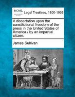 A dissertation upon the constitutional freedom of the press in the United States of America / by an impartial citizen. 1240050666 Book Cover