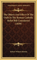 The Object And Effect Of The Oath In The Roman Catholic Relief Bill Considered 1104397633 Book Cover