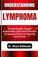 UNDERSTANDING LYMPHOMA: Navigating Causes, Medical Breakthroughs, And Practical Strategies For Managing Health And Enhancing Quality Of Life B0F5L6N8J7 Book Cover