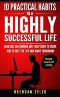 10 Practical Habits to a Highly Successful Life: Your not so common self-help book to guide you to live the life you want tomorrow 1976515904 Book Cover