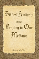 Biblical Authority verses Praying to Our Mediator 1082386847 Book Cover