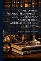 Christophori Friderici Harpprechti ... De I. Colligendo Corpore Juris Wurtembergici [&c.] Consultatio 1246488558 Book Cover