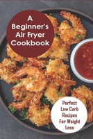 A Beginner's Air Fryer Cookbook: Perfect Low Carb Recipes for Weight Loss: The Super Easy Air Fryer Cookbook B08W3MCFGM Book Cover