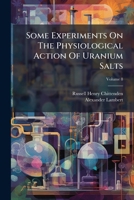 Some Experiments on the Physiological Action of Uranium Salts, Volume 8 1248428226 Book Cover