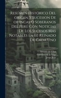 Resúmen histórico del orígen y sucesion de of Incas ó soberanos del Perú con noticias de los sucesos mas notables en el reinado de cada uno 1021492671 Book Cover