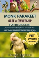 MONK PARAKEET CARE & OWNERSHIP FOR BEGINNERS: The Complete Guide to Raising, Training, and Caring for Monk Parakeets – Nutrition, Habitat, Diet, ... for a Happy, Healthy Pet Parrot B0FR1RDDLL Book Cover