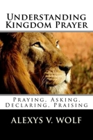 Understanding Kingdom Prayer: Praying, Asking, Declaring, Praising 1506185908 Book Cover