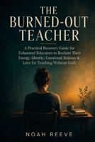 The Burned-Out Teacher: A Practical Recovery Guide for Exhausted Educators to Reclaim Their Energy, Identity, Emotional Balance & Love for Teaching Without Guilt (The Thriving Teacher Series) B0H3FHBGR2 Book Cover