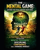 The Mental Game: Beyond the Pitch, Within Your Mind: A Football Trivia Quiz for Building Mental Toughness, Discipline, Confidence, Winning Mindset B0GMQ3YFT3 Book Cover