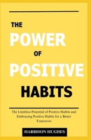 The Power of Positive Habits: The Limitless Potential of Positive Habits and Embracing Positive Habits for a Better Tomorrow B0CW1R5C9J Book Cover