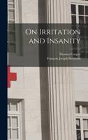 On Irritation and Insanity: A Work Wherein the Relations of the Physical With the Moral Conditions of Man, Are Established On the Basis of Physiological Medicine 1018379193 Book Cover