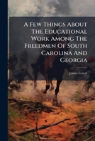 A Few Things about the Educational Work Among the Freedmen of South Carolina and Georgia: Also, Addresses Delivered at Augusta and Nashville 1178853616 Book Cover