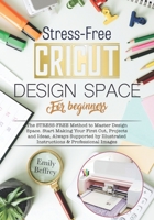 Cricut Design Space For Beginners: The STRESS-FREE Method to Master Design Space. Start Making Your First Cut, Projects and Ideas, Always Supported by Illustrated Instructions & Professional Images. B08BDYYQSM Book Cover