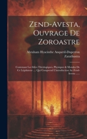 Zend-avesta, Ouvrage De Zoroastre: Contenant Les Idées Théologiques, Physiques & Morales De Ce Législateur .... Qui Comprend L'introduction Au Zend-avesta ...... (French Edition) 1019732725 Book Cover