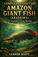 COMPLETE GUIDE FOR AMAZON GIANT FISH (ARAPAIMA): The Amazon’s Living Dinosaur B0H5FX55HT Book Cover