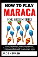 HOW TO PLAY MARACA FOR BEGINNERS: Unlock The Secrets Of Maraca Playing, Develop Precision Techniques, And Ignite Your Musical Passion- A Comprehensive Handbook For Novices And Beyond B0CWM17G1K Book Cover