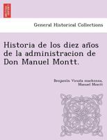 Historia de los diez años de la administracion de Don Manuel Montt. 1249024943 Book Cover