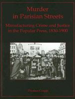 Murder In Parisian Streets: Manufacturing Crime And Justice In The Popular Press, 1830 1900 0838755798 Book Cover