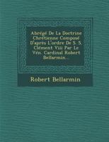 Abrege de La Doctrine Chretienne Compose D'Apres L'Ordre de S. S. Clement VIII Par Le Ven. Cardinal Robert Bellarmin... 1249650429 Book Cover