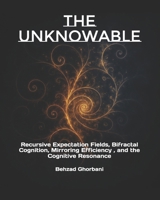 The Unknowable: Recursive Expectation Fields, Bifractal Cognition, Mirroring Efficiency , and the Cognitive Resonance (Recursive Realism) B0F6MRHQYT Book Cover