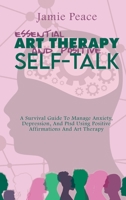 Essential Art Therapy and Positive Self-Talk: A Survival Guide To Manage Anxiety, Depression, And Ptsd Using Positive Affirmations And Art Therapy 1802125485 Book Cover