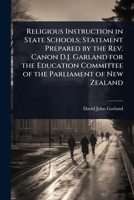 Religious Instruction in State Schools; Statement Prepared by the Rev. Canon D.J. Garland for the Education Committee of the Parliament of New Zealand 1024084663 Book Cover