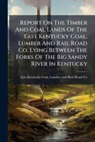 Report On The Timber And Coal Lands Of The East Kentucky Coal, Lumber And Rail Road Co. Lying Between The Forks Of The Big Sandy River In Kentucky 1286010683 Book Cover