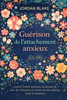 Guérison de l'attachement anxieux: Guérir l'enfant intérieur, surmonter la peur de l'abandon et construire des relations sûres et aimantes (French Edition) B0GMYL8893 Book Cover