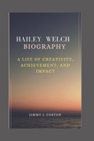 HAILEY WELCH BIOGRAPHY: A LIFE OF CREATIVITY, ACHIEVEMENT, AND IMPACT B0DQ3ZQQJG Book Cover