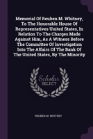 Memorial Of Reuben M. Whitney, To The Honorable House Of Representatives United States, In Relation To The Charges Made Against Him, As A Witness Befo 1378393945 Book Cover