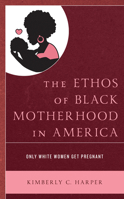 The Ethos of Black Motherhood in America: Only White Women Get Pregnant 1793601445 Book Cover