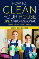 How to Clean Your House Like a Professional, Tips on Efficient Home Cleaning: How to Clean Practically Anything at Home 1533089485 Book Cover