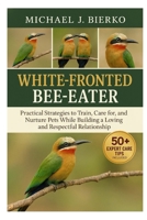 WHITE-FRONTED BEE-EATER: Practical Strategies to Train, Care for, and Nurture Pets While Building a Loving and Respectful Relationship B0FTX164SL Book Cover