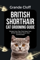 BRITISH SHORTHAIR CAT GROOMING GUIDE: Simple Care Tips That Keep Your British Shorthair Clean And Comfortable B0GZDX53C9 Book Cover