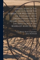 General View of the Agriculture of the Hebrides, or Western Isles of Scotland, with Observations on the Means drawn up under the Direction of the Board of Agriculture 1017265267 Book Cover