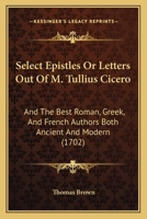 Select Epistles Or Letters Out Of M. Tullius Cicero: And The Best Roman, Greek, And French Authors Both Ancient And Modern 1120026660 Book Cover